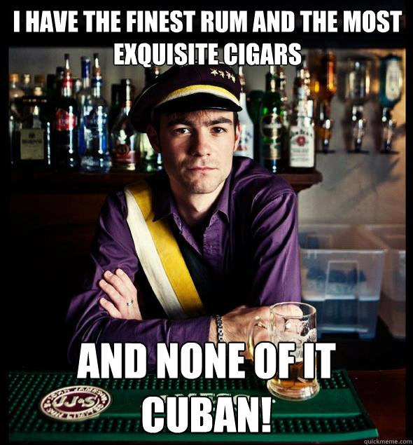 i HAVE THE FINEST RUM and the most exquisite cigars And none of it Cuban!  College Conservative