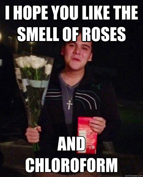 I hope you like the smell of roses and 
chloroform   Friendzone Johnny