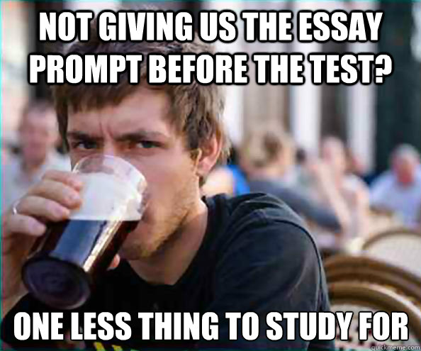 Not giving us the essay prompt before the test? One less thing to study for - Not giving us the essay prompt before the test? One less thing to study for  Lazy College Senior