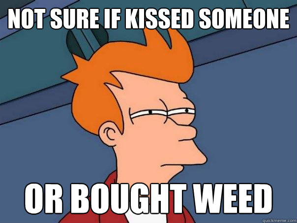 Not sure if kissed someone Or bought weed  Futurama Fry