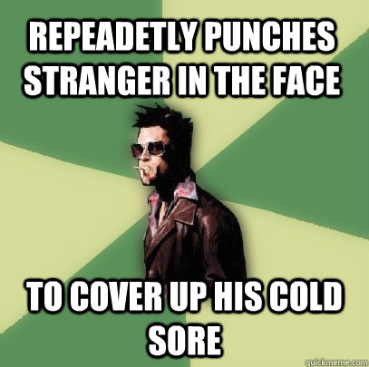 Repeadetly punches stranger in the face to cover up his cold sore  Helpful Tyler Durden