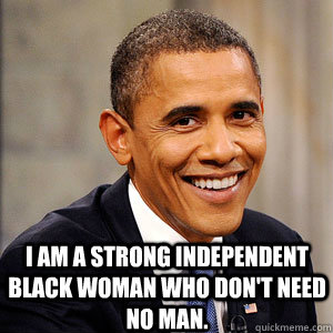 I am a strong independent black woman who don't need no man.  