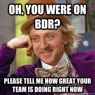 Oh, you were on BDR? Please tell me how great your team is doing right now  Condescending Wonka