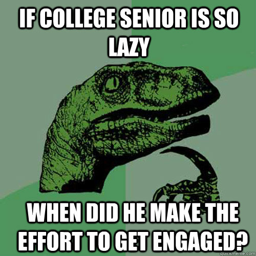 If College senior is so lazy when did he make the effort to get engaged?  Philosoraptor