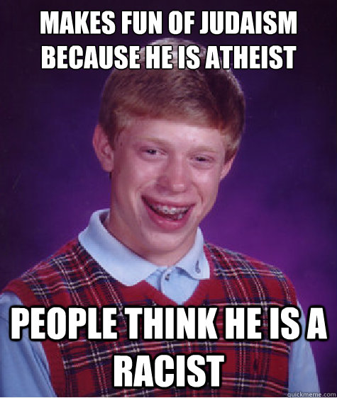 Makes fun of Judaism because he is atheist People think he is a racist  Bad Luck Brian