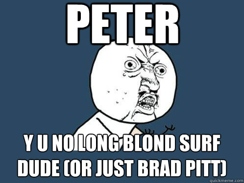 Peter  Y U no long blond surf dude (or just Brad pitt)  Y U No