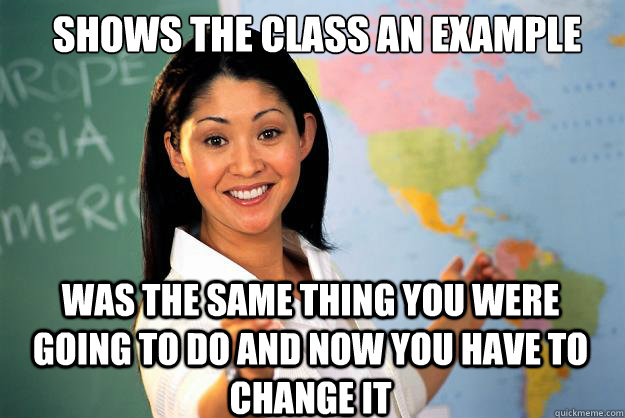 Shows the class an example  Was the same thing you were going to do and now you have to change it  Unhelpful High School Teacher