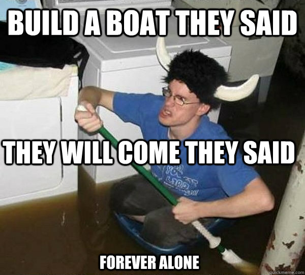 Build a boat they said  They will come they said  Forever alone - Build a boat they said  They will come they said  Forever alone  they said2