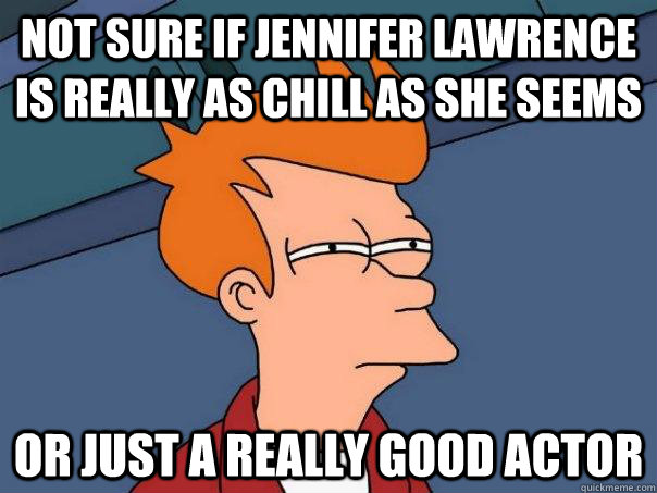 not sure if jennifer lawrence is really as chill as she seems or just a really good actor  Futurama Fry