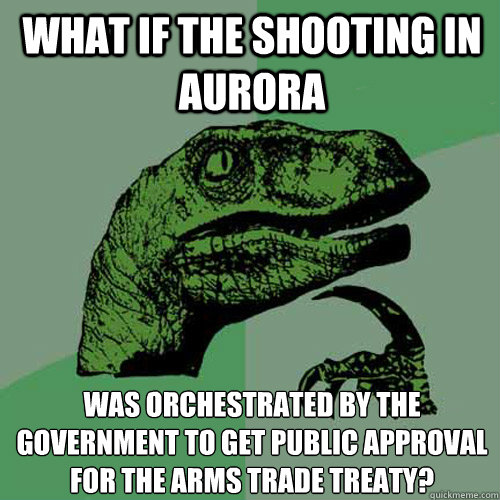 What if the shooting in Aurora Was orchestrated by the government to get public approval for the arms trade treaty?  Philosoraptor