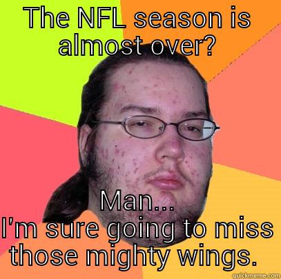 THE NFL SEASON IS ALMOST OVER? MAN... I'M SURE GOING TO MISS THOSE MIGHTY WINGS.  Butthurt Dweller