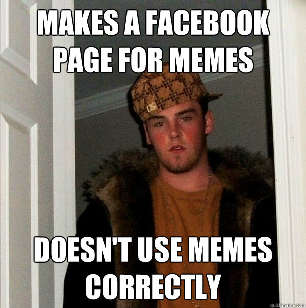 Makes a facebook page for memes  Doesn't use memes correctly  Scumbag Steve