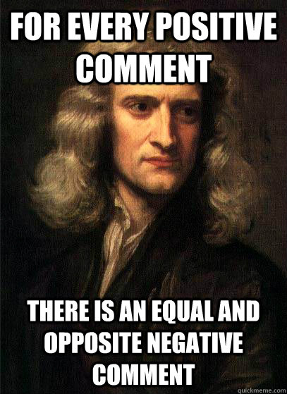 For every positive comment there is an equal and opposite negative comment  Sir Isaac Newton