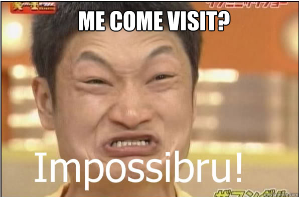 Me come visit? - Me come visit?  Impossibru