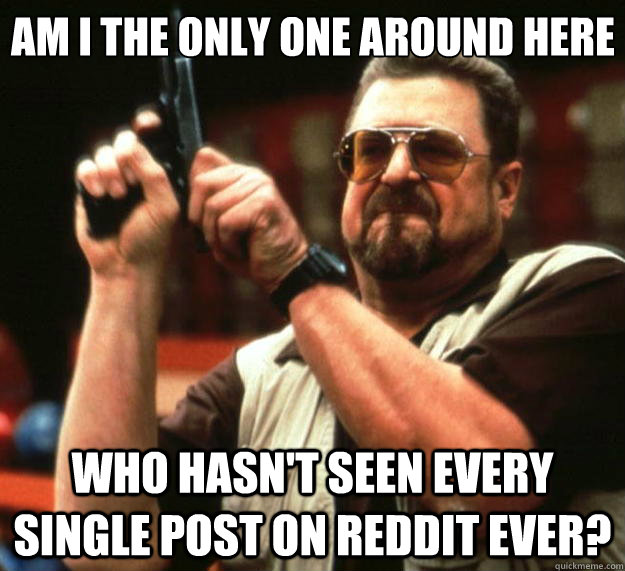 Am I the only one around here who hasn't seen every single post on reddit ever?  Big Lebowski