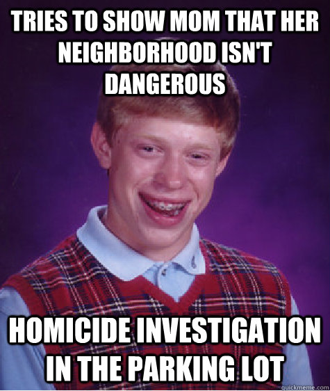 Tries to show mom that her neighborhood isn't dangerous Homicide investigation in the parking lot  Bad Luck Brian