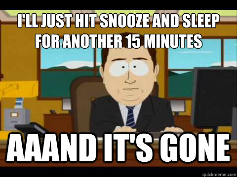 I'll just hit snooze and sleep for another 15 minutes Aaand It's gone  