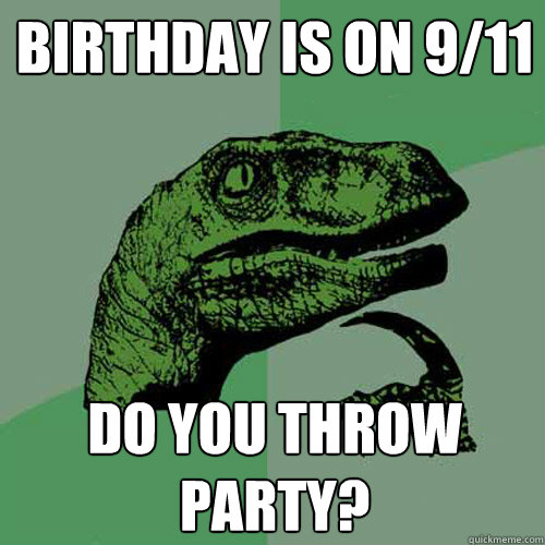 Birthday is on 9/11 Do you throw party? - Birthday is on 9/11 Do you throw party?  Philosoraptor