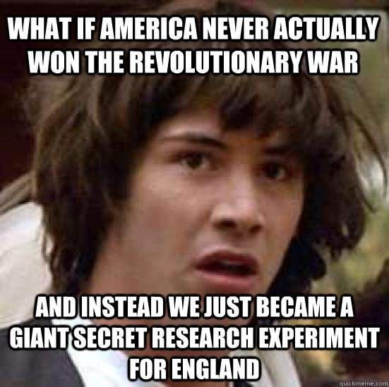 what if america never actually won the revolutionary war and instead we just became a giant secret research experiment for england  conspiracy keanu