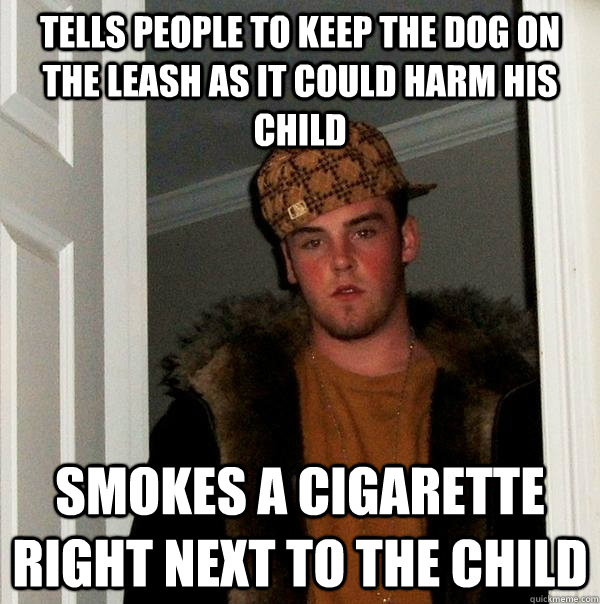 Tells people to keep the dog on the leash as it could harm his child  Smokes a cigarette  right next to the child  Scumbag Steve