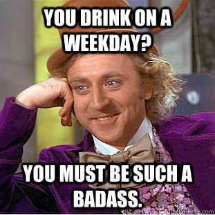 You drink on a weekday? You must be such a badass. - You drink on a weekday? You must be such a badass.  Condescending Wonka