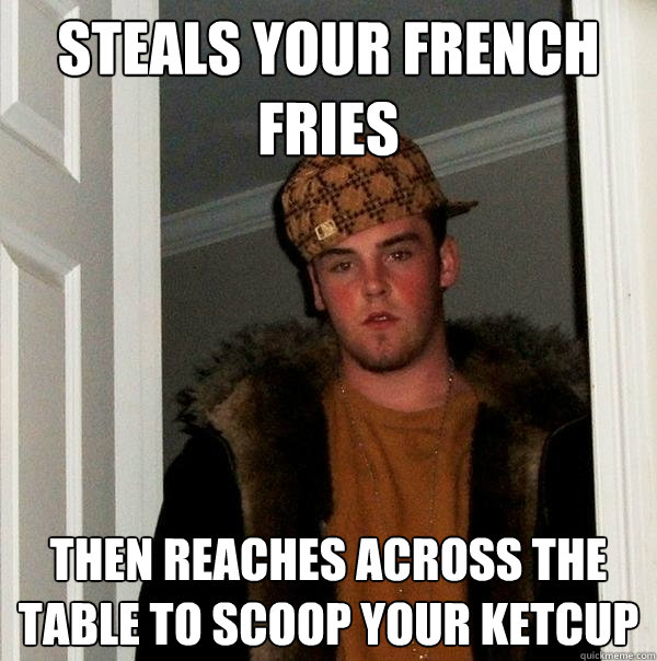 Steals your french fries then reaches across the table to scoop your ketcup  Scumbag Steve