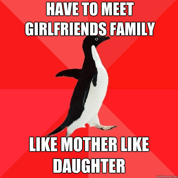 Have to meet girlfriends family like mother like daughter  Socially Awesome Penguin