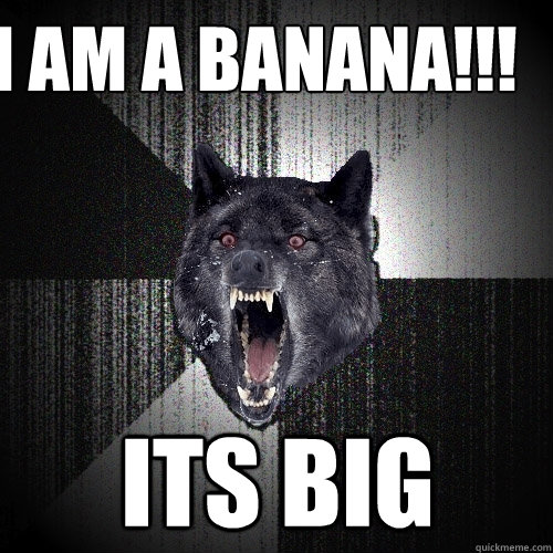 I am a banana!!! Its big  Insanity Wolf