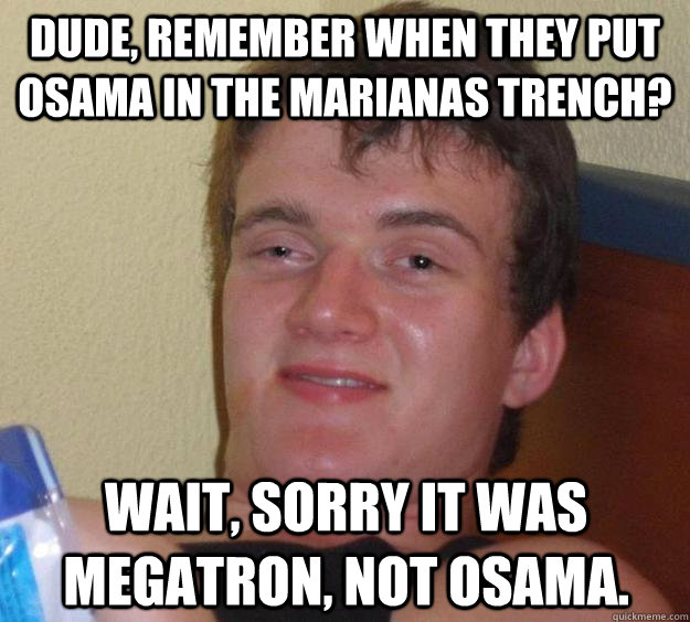 Dude, remember when they put Osama in the Marianas Trench? Wait, sorry it was Megatron, not Osama. - Dude, remember when they put Osama in the Marianas Trench? Wait, sorry it was Megatron, not Osama.  10 Guy