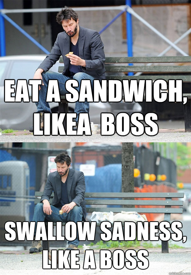 Eat a sandwich, likea  boss swallow sadness, like a boss  Sad Keanu