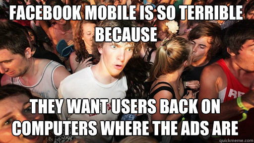 Facebook Mobile is so terrible because  They want users back on computers where the ads are - Facebook Mobile is so terrible because  They want users back on computers where the ads are  Sudden Clarity Clarence