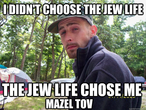 I didn't choose the jew life The jew life chose me mazel tov - I didn't choose the jew life The jew life chose me mazel tov  jewboysean