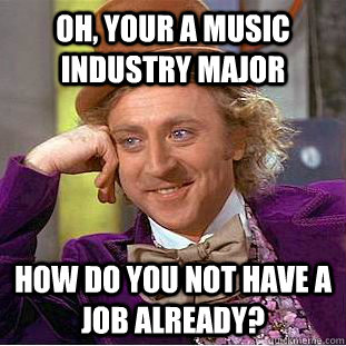 Oh, your a music industry major How do you not have a job already? - Oh, your a music industry major How do you not have a job already?  Condescending Wonka