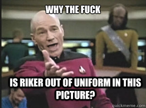 why the fuck is riker out of uniform in this picture?  Annoyed Picard