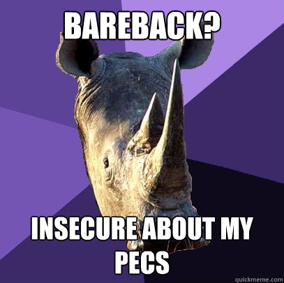 bareback? insecure about my pecs  Sexually Oblivious Rhino