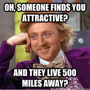 Oh, someone finds you attractive? And they live 500 miles away?  Condescending Wonka