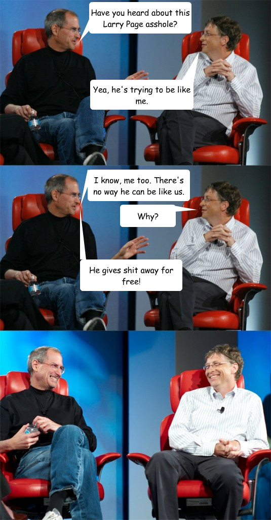 Have you heard about this Larry Page asshole? Yea, he's trying to be like me. I know, me too. There's no way he can be like us. Why? He gives shit away for free!  Steve Jobs vs Bill Gates