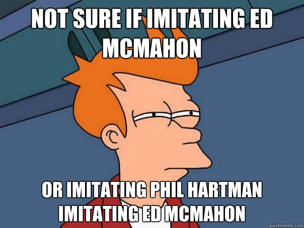 Not sure if imitating Ed McMahon or imitating Phil Hartman imitating Ed McMahon  Futurama Fry