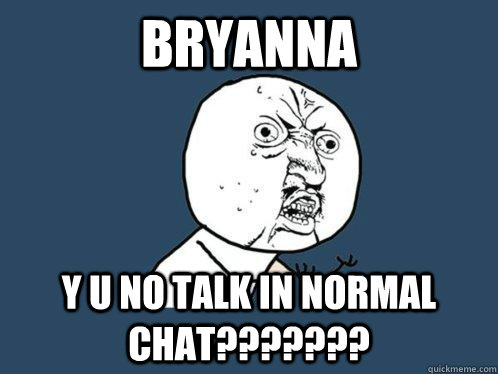 Bryanna  y u no talk in normal chat???????  Y U No