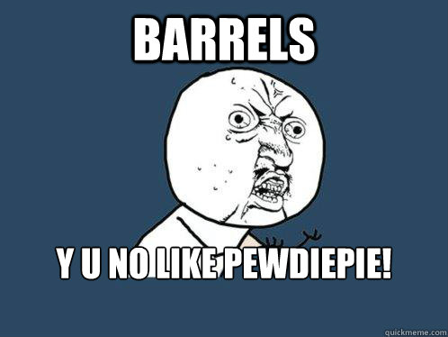 barrels y u no like pewdiepie!

  Y U No