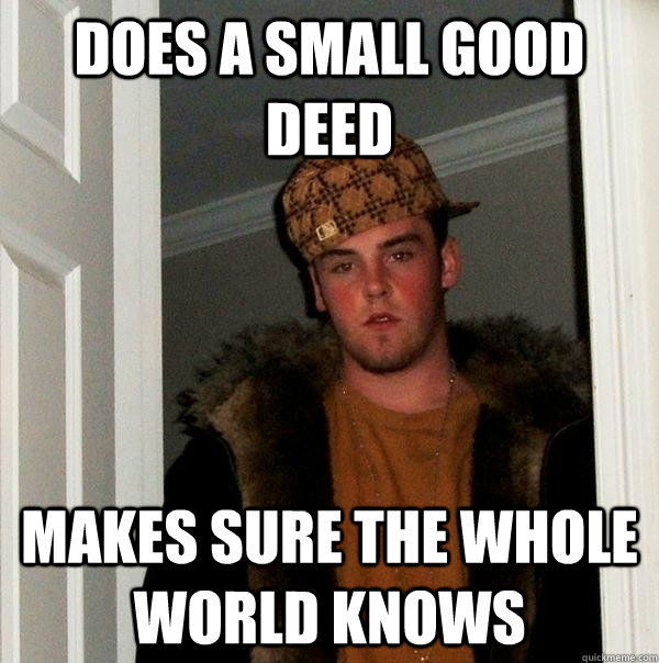 Does a small good deed Makes sure the whole world knows   Scumbag Steve