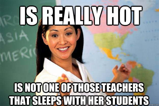 is really hot is not one of those teachers that sleeps with her students - is really hot is not one of those teachers that sleeps with her students  Unhelpful High School Teacher