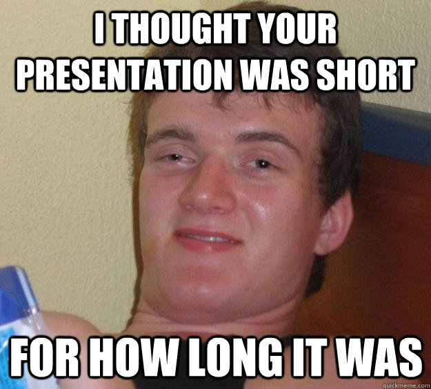 I thought your presentation was short for how long it was  10 Guy