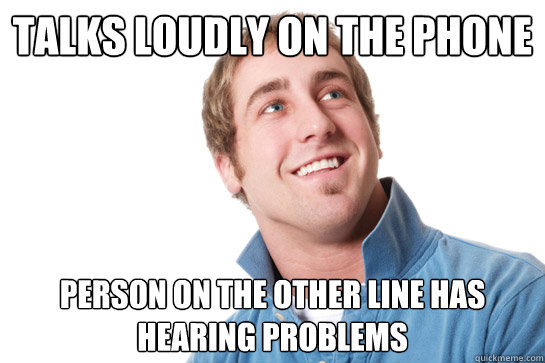 talks loudly on the phone person on the other line has hearing problems - talks loudly on the phone person on the other line has hearing problems  Misunderstood D-Bag