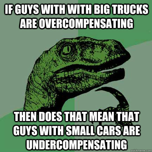 If guys with with big trucks are overcompensating  then does that mean that guys with small cars are undercompensating  Philosoraptor