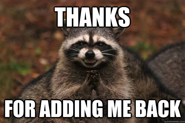 Thanks for adding me back  Evil Plotting Raccoon