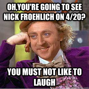 Oh,You're going to see Nick Froehlich on 4/20? you must not like to laugh  Condescending Wonka