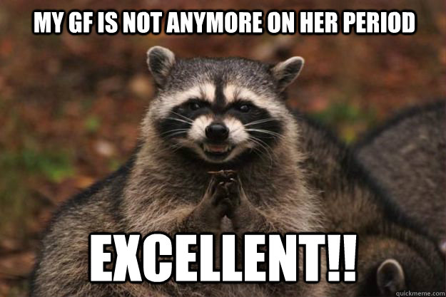 my gf is not anymore on her period Excellent!!  Evil Plotting Raccoon