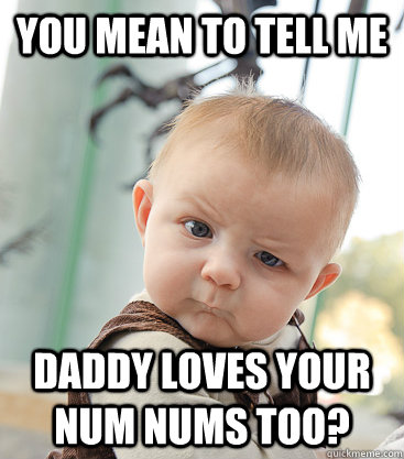 You mean to tell me daddy loves your num nums too?  skeptical baby