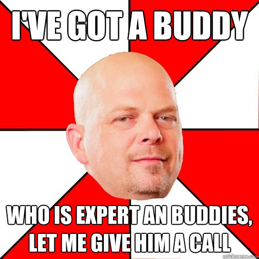 I've got a buddy Who is expert an buddies, let me give him a call  Pawn Star